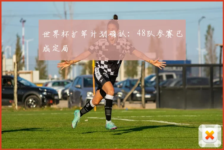 世界杯扩军计划确认：48队参赛已成定局
